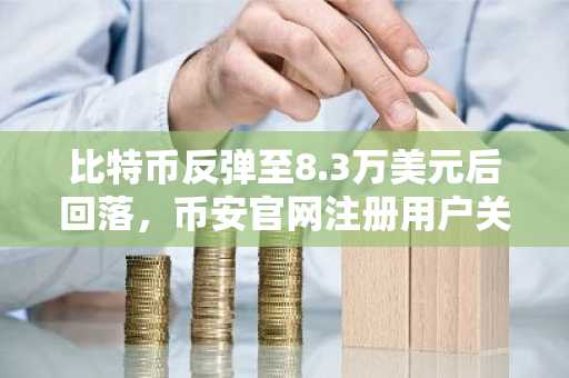 比特币反弹至8.3万美元后回落，币安官网注册用户关注市场底部信号