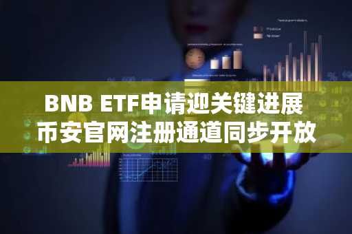 BNB ETF申请迎关键进展 币安官网注册通道同步开放
