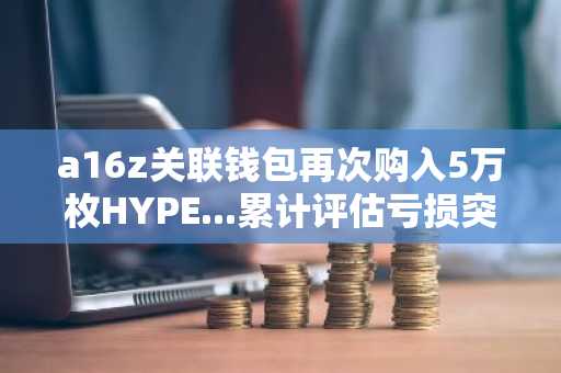 a16z关联钱包再次购入5万枚HYPE...累计评估亏损突破600万美元