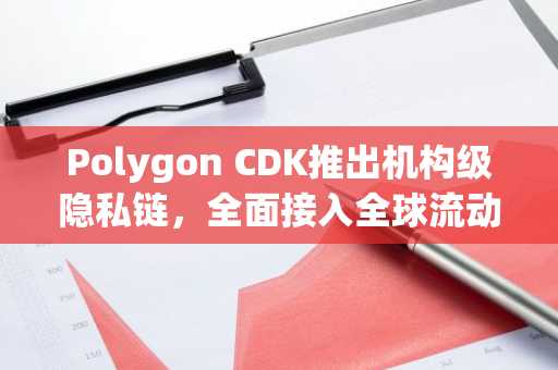 Polygon CDK推出机构级隐私链，全面接入全球流动性