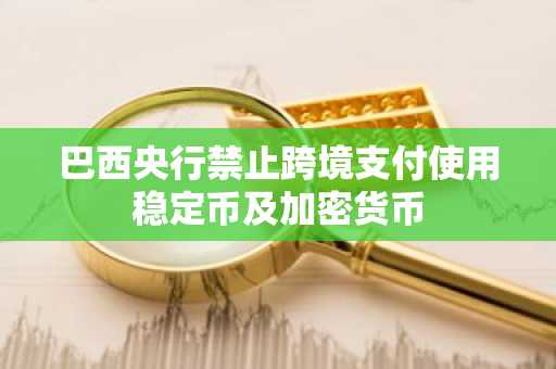 巴西央行禁止跨境支付使用稳定币及加密货币
