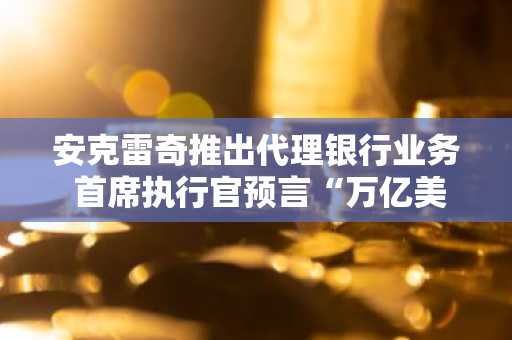 安克雷奇推出代理银行业务 首席执行官预言“万亿美元”机遇