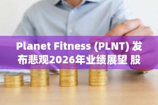 Planet Fitness (PLNT) 发布悲观2026年业绩展望 股价暴跌33%