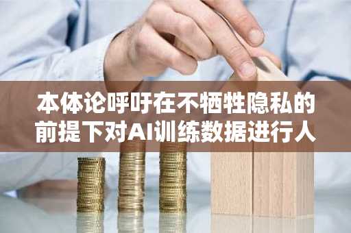 本体论呼吁在不牺牲隐私的前提下对AI训练数据进行人工验证
