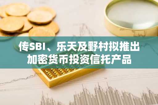 传SBI、乐天及野村拟推出加密货币投资信托产品