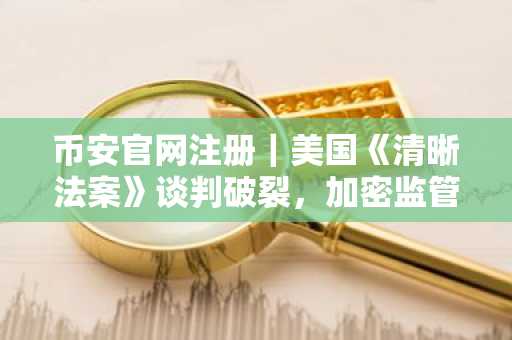 币安官网注册｜美国《清晰法案》谈判破裂，加密监管前景再受冲击