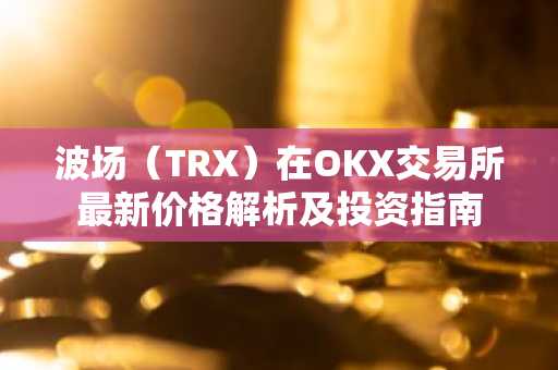 波场(TRX)在OKX交易所最新价格解析及投资指南