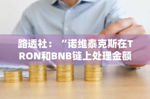路透社：“诺维泰克斯在TRON和BNB链上处理金额达230亿美元”