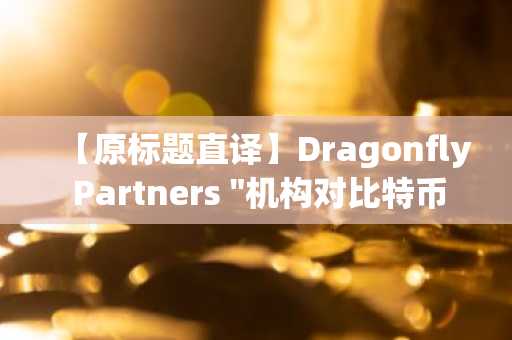 【原标题直译】Dragonfly Partners "机构对比特币价格底部提供支撑"【润色后标题】龙渊资本合伙人：机构资金正筑起比特币底部防线