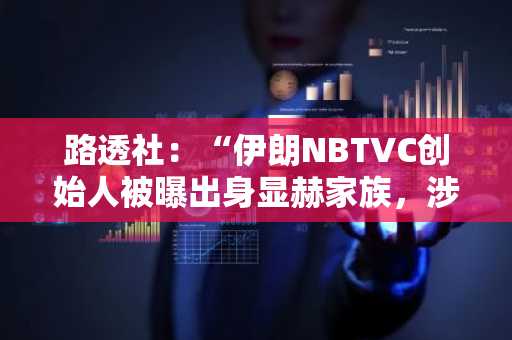 路透社：“伊朗NBTVC创始人被曝出身显赫家族，涉嫌协助规避制裁”