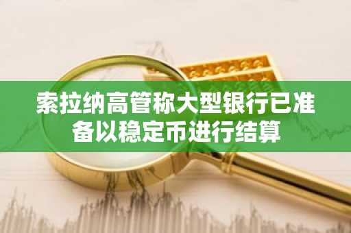 索拉纳高管称大型银行已准备以稳定币进行结算