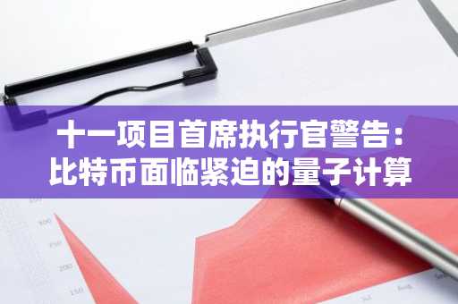 十一项目首席执行官警告:比特币面临紧迫的量子计算威胁