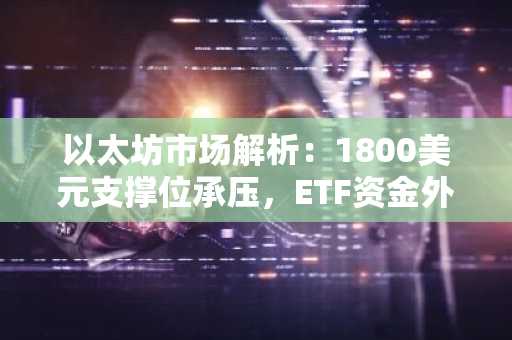 以太坊市场解析：1800美元支撑位承压，ETF资金外流与杠杆风险加剧