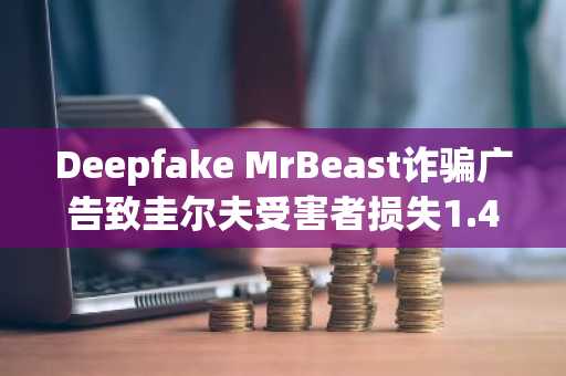 Deepfake MrBeast诈骗广告致圭尔夫受害者损失1.4万美元
