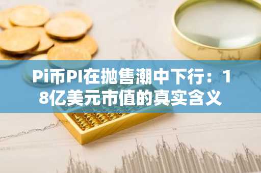 Pi币PI在抛售潮中下行：18亿美元市值的真实含义