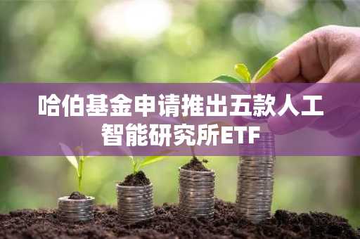 哈伯基金申请推出五款人工智能研究所ETF