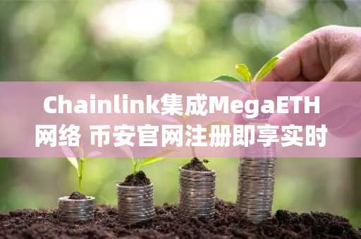 Chainlink集成MegaETH网络 币安官网注册即享实时数据服务