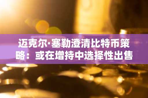 迈克尔·塞勒澄清比特币策略：或在增持中选择性出售
