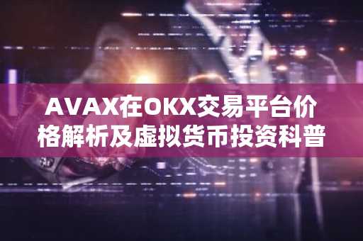 AVAX在OKX交易平台价格解析及虚拟货币投资科普