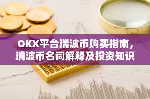 OKX平台瑞波币购买指南,瑞波币名词解释及投资知识