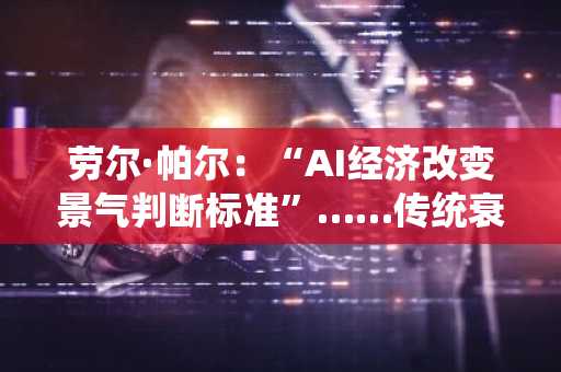 劳尔·帕尔：“AI经济改变景气判断标准”……传统衰退模式面临挑战