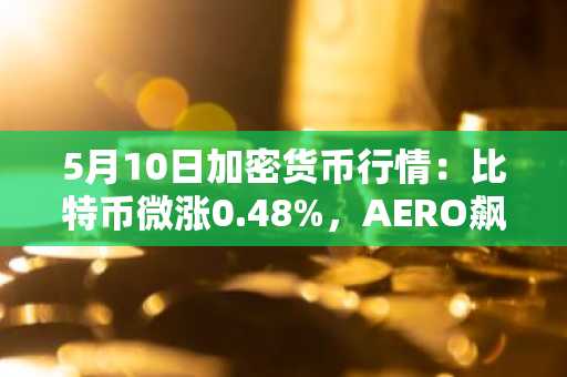 5月10日加密货币行情：比特币微涨0.48%，AERO飙升9.95%