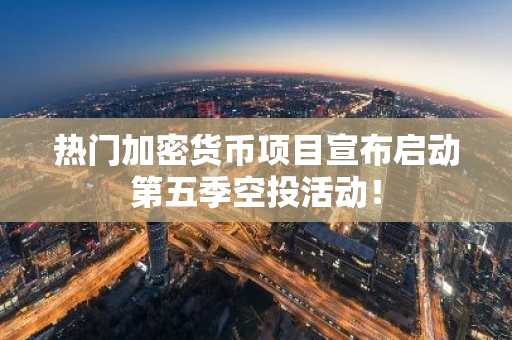 热门加密货币项目宣布启动第五季空投活动！