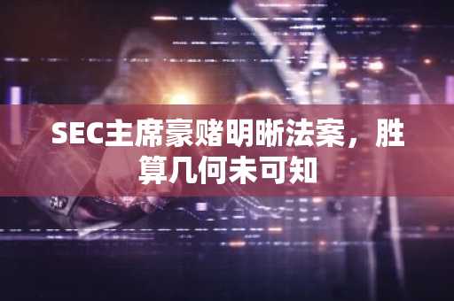 SEC主席豪赌明晰法案，胜算几何未可知
