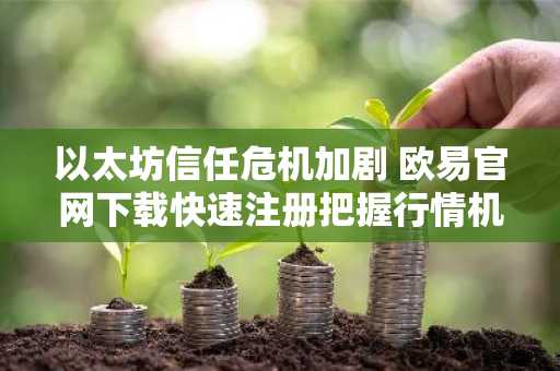 以太坊信任危机加剧 欧易官网下载快速注册把握行情机会