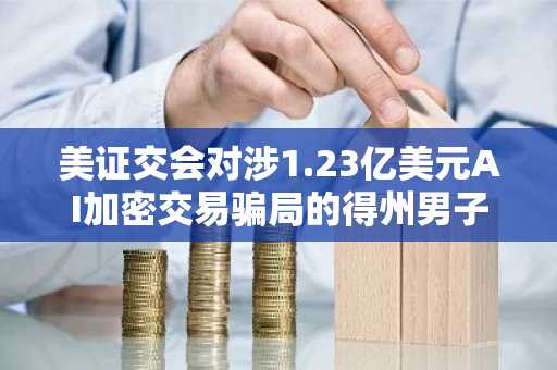 美证交会对涉1.23亿美元AI加密交易骗局的得州男子提起诉讼